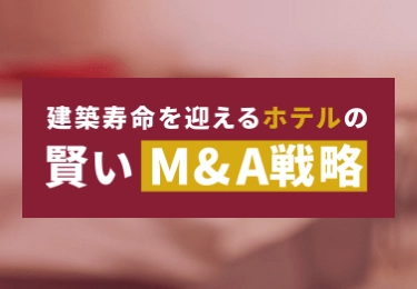 建築寿命を迎えるホテルの 賢いM&A戦略